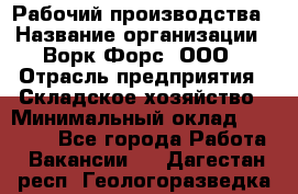 Рабочий производства › Название организации ­ Ворк Форс, ООО › Отрасль предприятия ­ Складское хозяйство › Минимальный оклад ­ 27 000 - Все города Работа » Вакансии   . Дагестан респ.,Геологоразведка п.
